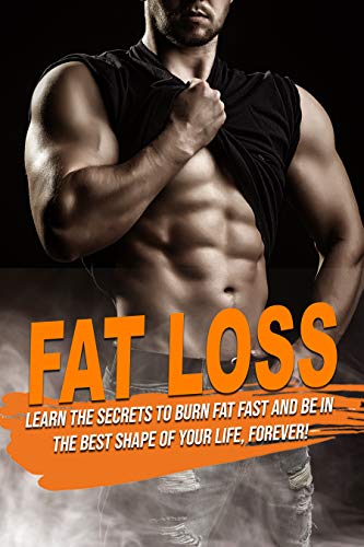 FAT LOSS: learn the Secrets to Burn Fat fast and be in the best shape of Your Life, Forever!