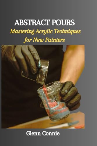 ABSTRACT POURS: Mastering Acrylic Techniques for New Painters