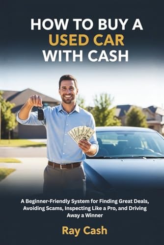 HOW TO BUY A USED CAR WITH CASH: A Beginner-Friendly System for Finding Great Deals, Avoiding Scams, Inspecting Like a Pro, and Driving Away a Winner
