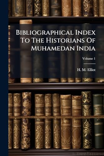 Bibliographical Index To The Historians Of Muhamedan India: In Four Volumes; Volume 1