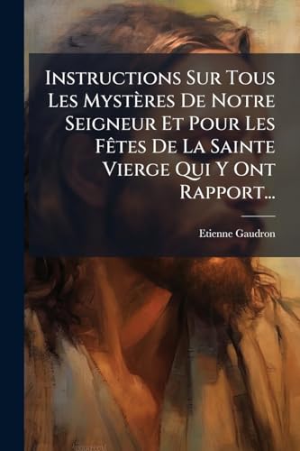 Instructions Sur Tous Les Mystères De Notre Seigneur Et Pour Les Fêtes De La Sainte Vierge Qui Y Ont Rapport... (French Edition)