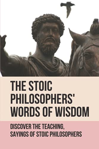 The Stoic Philosophers' Words Of Wisdom: Discover The Teaching, Sayings Of Stoic Philosophers: Stoic Philosophers