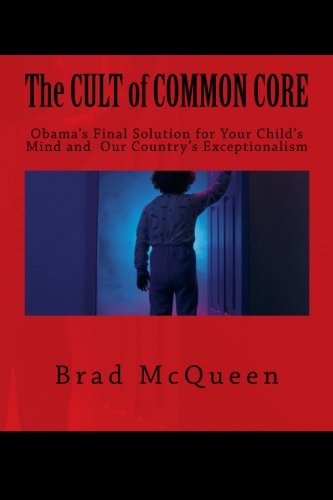The Cult of Common Core: Obama's Final Solution for Your Child's Mind and Our Country's Exceptionalism