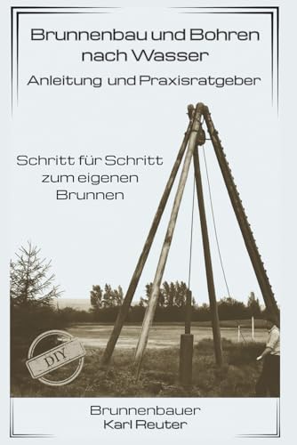 Brunnenbau und Bohren nach Wasser - Anleitung und Praxisratgeber: Schritt für Schritt zum eigenen...