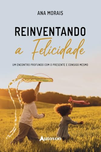 Reinventando a felicidade: um encontro profundo com o presente e consigo mesmo (Portuguese Edition)