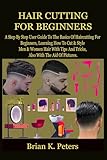 HAIR CUTTING FOR BEGINNERS: A Step By Step User Guide To The Basics Of Haircutting For Beginners, Learning How To Cut & Style Men & Women Hair With Tips And Tricks, Also With The Aid Of Pictures.