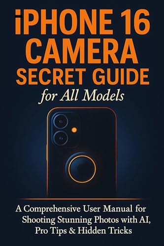 iPhone 16 Camera Secret Guide for All Models: A Comprehensive User Manual for Shooting Stunning Photos with AI, Pro Tips & Hidden Tricks