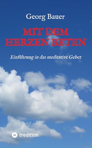 Mit dem Herzen beten: Einführung in das meditative Gebet