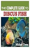 discus fish types  THE COMPLETE GUIDE TO DISCUS FISH: An Expert Advice on The Discus Fish Successful Raising, Breeding, Tank Mates, Types and Care Requirements in Captivity.