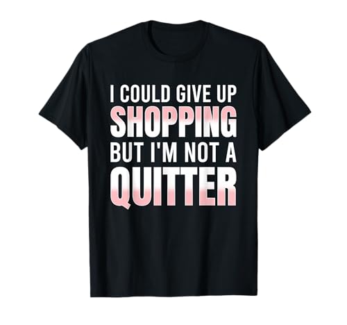 I Could Give Up Shopping But I'm Not A Quitter T-Shirt
