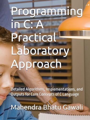 Programming In C: A Practical Laboratory Approach: Detailed Algorithms, Implementations, And Outputs For Core Concepts Of C Language