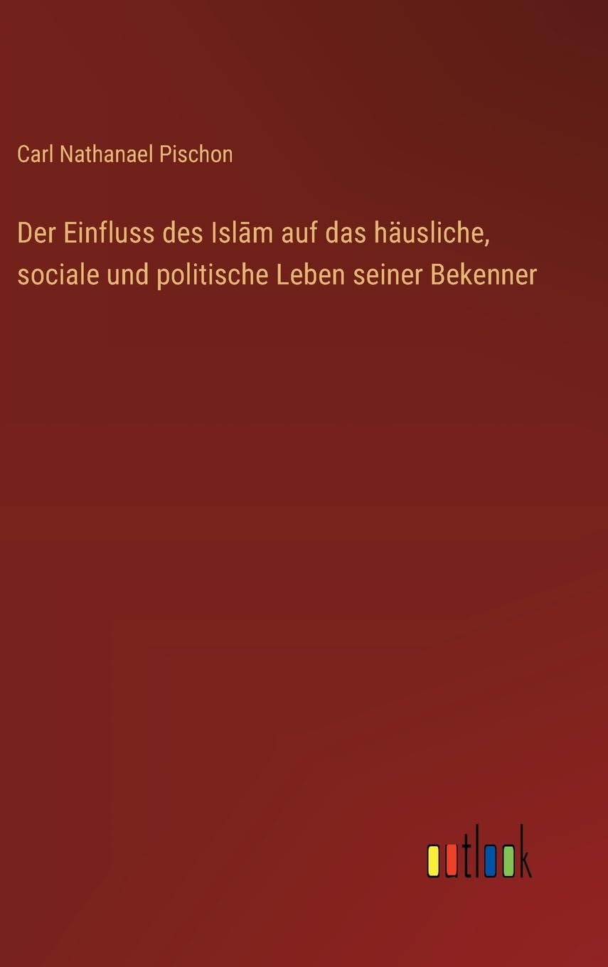 Der Einfluss des Islām auf das häusliche, sociale und politische Leben seiner Bekenner