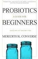 Probiotics: A Guide for Beginners (Change How You Think about Food) (Volume 1) 1507620098 Book Cover
