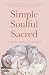 Simple Soulful Sacred: A Womans Guide to Clarity, Comfort and Coming Home to Herself