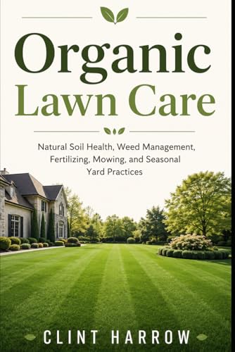 Organic Lawn Care: Natural Soil Health, Weed Management, Fertilizing, Mowing,