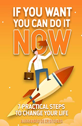 IF YOU WANT YOU CAN DO IT NOW: 7 PRACTICAL steps to change your life