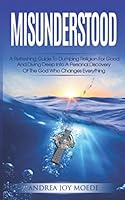 Misunderstood: A Refreshing Guide To Dumping Religion For Good And Diving Deep Into A Personal Discovery Of The God Who Changes Everything 1521499217 Book Cover