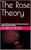 The Rose Theory: How Pi, Infinity, and Quantum Mechanics Reveal the Hidden Structure of Reality
