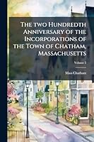 The two Hundredth Anniversary of the Incorporations of the Town of Chatham, Massachusetts 1023987279 Book Cover