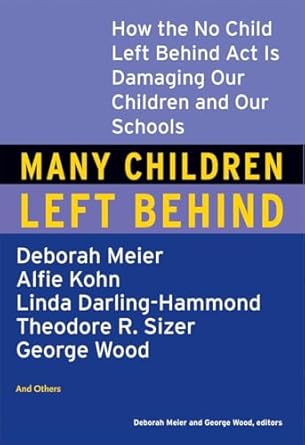 Many Children Left Behind: How the No Child Left Behind Act Is Damaging Our Children and Our Schools
