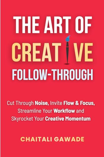 The Art of Creative Follow-Through: Starting is easy. Finishing is