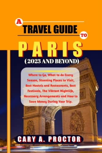 A Travel Guide to Paris (2023 and Beyond): Where to Go, What to do Every Season, Stunning Places to Visit, Best Hostels and Restaurants, Best Festivals, The Vibrant Nightlife, Necessary Arrangements