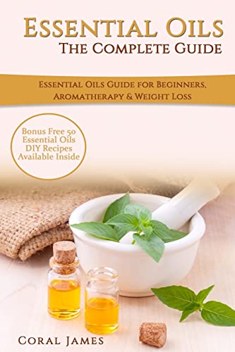 Essential Oils: The Complete Guide (Essential Oils Guide, Essential Oils For Beginners, Essential Oils for Weight Loss, Aromatherapy): Essential Oils Recipes, Aromatherapy & Weight Loss