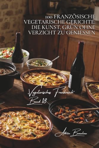 100 französische vegetarische gerichte: die kunst, grün ohne verzicht zu genießen: terrinen, gratins, schmorgerichte… klassische küche neu gedacht ... „Vegetarisches Frankreich“, Band 1)