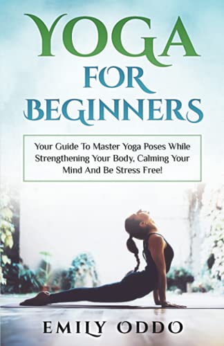 Yoga For Beginners: Your Guide To Master Yoga Poses While Strengthening Your Body, Calming Your Mind And Be Stress Free! (Your Spiritual Journey)