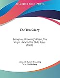 The True Mary: Being Mrs. Browning's Poem, The Virgin Mary To The Child Jesus (1868)