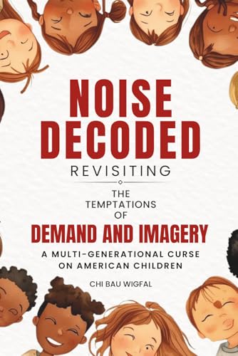NOISE DECODED - REVISITING THE TEMPTATIONS OF DEMAND AND IMAGERY: A MULTI-GENERATIONAL CURSE ON AMERICAN CHILDREN