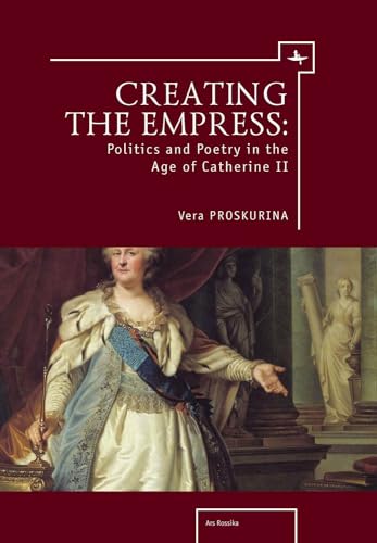 Creating the Empress: Politics and Poetry in the Age of Catherine II (Ars Rossica)
