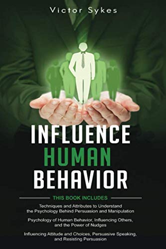 Influence Human Behavior: 3-in-1 Techniques and Attributes + Psychology of Human Behavior and Influencing Others + Persuasive Speaking and Resisting Persuasion