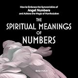 The Spiritual Meanings of Numbers: How to Embrace the Synchronicities of Angel Numbers and Achieve the Magic of Manifestation