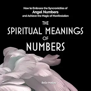 The Spiritual Meanings of Numbers: How to Embrace the Synchronicities of Angel Numbers and Achieve the Magic of Manifestation
