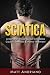 Sciatica: A Comprehensive Guide to Sciatica Causes, Exercises & Home Treatment (Sciatica Pain Relief, Sciatica Exercises, Sciatica Leg Pain, Sciatica SOS, Sciatica,) (Volume 1)