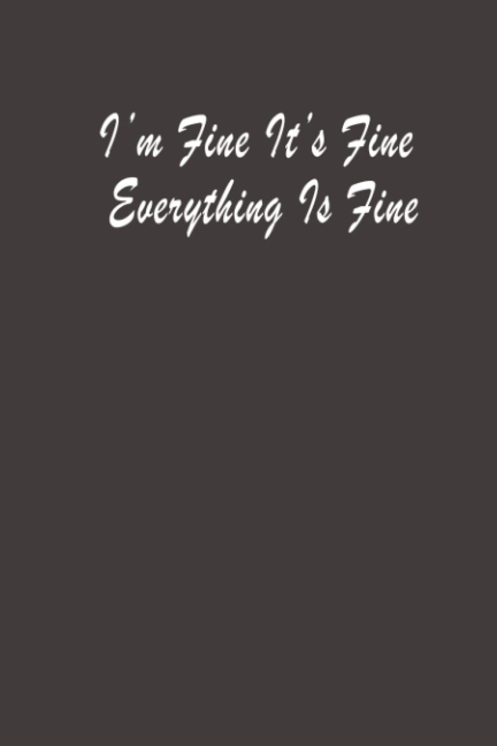 I'm Fine It's Fine Everything Is Fine: Blank Lined Notebook Journal for Family, Coworker, Friend, Colleague - Sarcastic Notebook for Work (Funny ... Mom, Dad, Coworkers, School, or Office