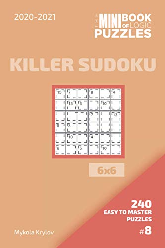 The Mini Book Of Logic Puzzles 2020-2021. Killer Sudoku 6x6 - 240 Easy To Master Puzzles. #8 (Killer Sudoku Puzzle Book 6x6)