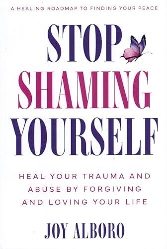 Stop Shaming Yourself: Heal Your Trauma and Abuse by Forgiving and Loving Your Life; A Healing Roadmap to Finding Your Peace
