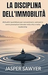 LA DISCIPLINA DELL'IMMOBILITÀ: Abitudini quotidiane per concentrarsi, calmarsi e avere prestazioni elevate nella vita e nella leadership