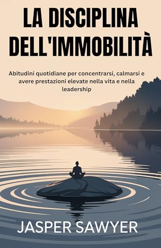 LA DISCIPLINA DELL'IMMOBILITÀ: Abitudini quotidiane per concentrarsi, calmarsi e avere prestazioni elevate nella vita e nella leadership