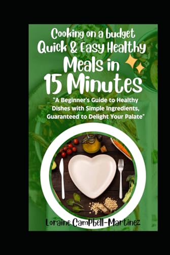 Cooking on a Budget: Quick & Easy Healthy Meals in 15 Minutes!: A Beginner’s Guide to Healthy Dishes with Simple Ingredients Guaranteed to Delight Your Palate!