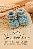 Süße Babyfüßchen: 10 Strickanleitungen für niedliche Babyschuhe – Liebevolle Projekte für Anfängerinnen und erfahrene Strickerinnen: Warmes Handarbeitsglück für kleine Füßchen