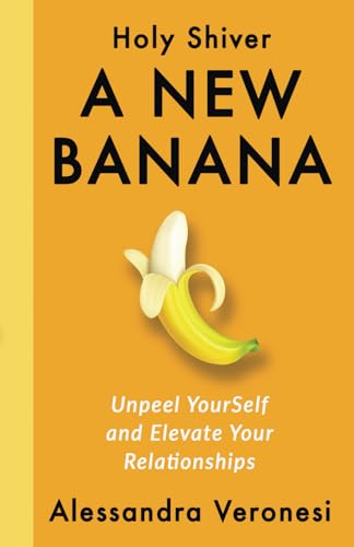 A New Banana: Unpeel YourSelf and Elevate Your Relationships (Holy Shiver! You Can Help YourSelf Feel Good)