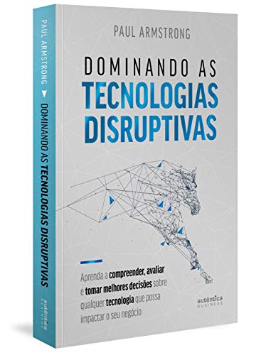 Dominando as tecnologias disruptivas: aprenda a compreender, avaliar e tomar melhores decisões sobre qualquer tecnologia que possa impactar o seu ... Disruptiva que Possa Impactar o seu Negócio