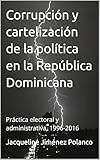 Corrupción y cartelización de la política en la República Dominicana: Práctica electoral y administrativa, 1996-2016 (Spanish Edition)