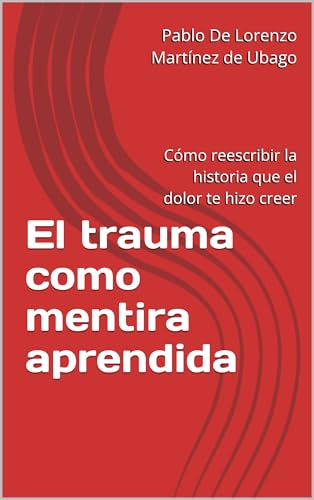 El trauma como mentira aprendida: Cómo reescribir la historia que el dolor te hizo creer (Spanish Edition)