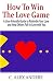How to Win the Love Game: A User-Friendly Guide to Rekindle Your Love and Help Others Fall in Love with You