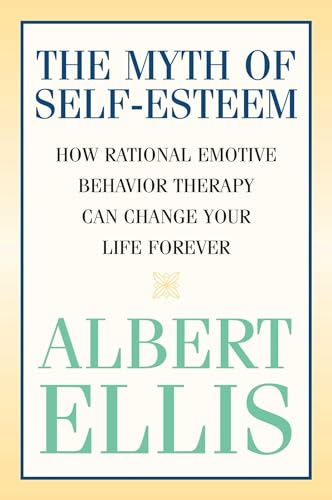 Myth of Self-esteem: How Rational Emotive Behavior Therapy Can Change Your Life Forever (Psychology)