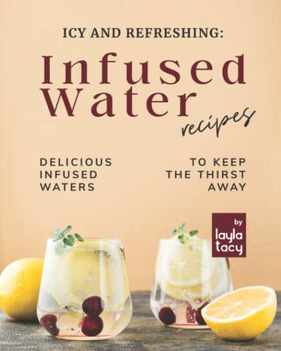 Icy and Refreshing: Infused Water Recipes: Delicious Infused Waters to Keep the Thirst Away